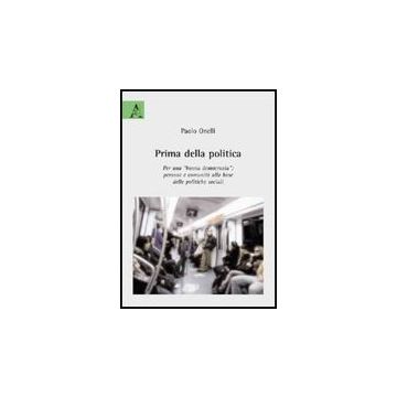 Prima Della Politica. Per Una Buona Democrazia. Persone E Comunita' Alla Base  Delle Politiche Sociali - Onelli Paolo - Aracne - 9788854824164