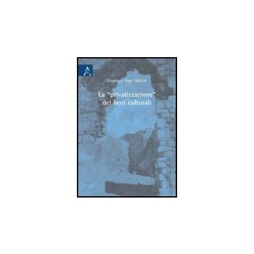 La «privatizzazione» Dei Beni Culturali  - Abbate Giuseppe U. - Aracne - 9788854825208