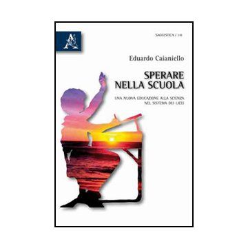 Sperare Nella Scuola. Una Nuova Educazione Alla Scienza Nel Sistema Dei Licei - Caianiello Eduardo - Aracne - 9788854825956