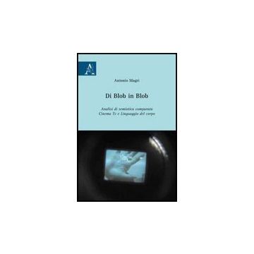 Di Blob In Blob. Analisi Di Semiotica Comparata. Cinema, Tv E Linguaggio Del Corpo - Magri' Antonio - Aracne - 9788854827110