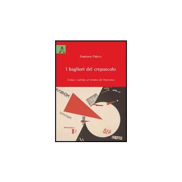 I Bagliori Del Crepuscolo. Critica E Politica Al Termine Del Novecento  - Palano Damiano - Aracne - 9788854827226