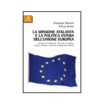 La Missione Atalanta E La Poltica Estera Dell'unione Europea. Entrata In Vigore Del Trattato Di Lisbona, Azione Esterna E Capacita' Di Proiezione Navale  - Masetti Giuseppe; Orsini Fulvia - Aracne - 9788854831735