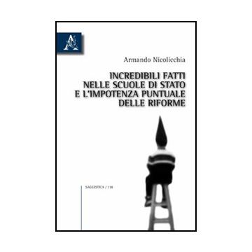 Incredibili Fatti Nelle Scuole Di Stato E L'impotenza Puntuale Delle Riforme - Nicolicchia Armando - Aracne - 9788854831773