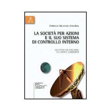 La Societa' Per Azioni E Il Suo Sistema Di Controllo Interno. Gli Attori Che  Presidiano La Control Governance  - D'andrea Federico M. - Aracne - 9788854832251