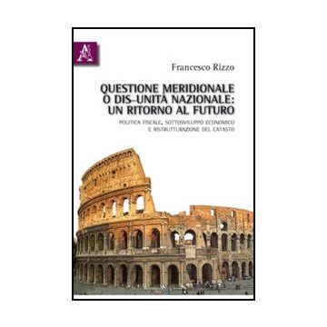 Questione Meridionale O Dis-unita' Nazionale. Un Ritorno Al Futuro. Politica  Fiscale, Sottosviluppo Economico E Ristrutturazione Del Catasto - Rizzo Francesco - Aracne - 9788854832343