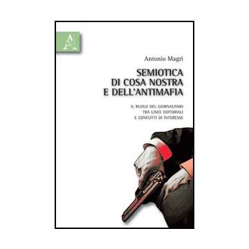 Semiotica Di Cosa Nostra E Dell'antimafia. Il Ruolo Del Giornalismo Tra Linee  Editoriali E Confini Di Interesse - Magri' Antonio - Aracne - 9788854833487