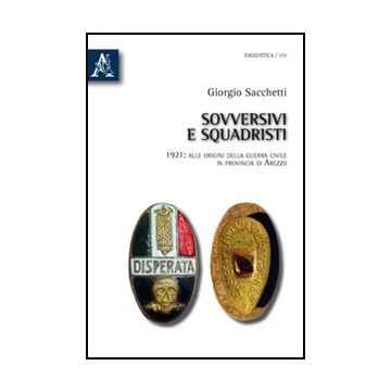 Sovversivi E Squadristi. 1921: Alle Origini Della Guerra Civile In Provincia Di  Arezzo - Sacchetti Giorgio - Aracne - 9788854834132