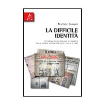 La Difficile Identita'. L'estrema Destra Italiana E L'america Nella Stampa  Neofascista Tra Il 1945 E Il 1960  - Tossani Michele - Aracne - 9788854835740