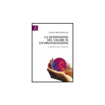 La Generazione Del Valore In Un'organizzazione. Il Contributo Della Tecnologia  - Braccini Alessio M. - Aracne - 9788854837577