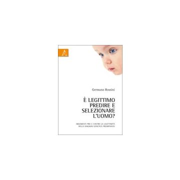 E Legittimo Predire E Selezionare L'uomo? Argomenti Pro E Contro La Legittimita' Della Diagnosi Genetica Preimpianto - Rossini Germano - Aracne - 9788854837843