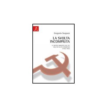 La svolta incompiuta. Il gruppo dirigente del Pci tra l'VIII e l'XI congresso (1956-1965) - Sorgona' Gregorio - Aracne - 9788854838277