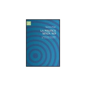 La Politica Senza Noi. Il Rifiuto Di Se' Alla Radice Del Malessere Occidentale  - Spartaco Pupo - Aracne - 9788854839243