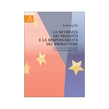 La Sicurezza Dei Prodotti E La Responsabilita' Del Produttore Nella Legislazione  Europea E Nella Legislazione Cinese  - Hu Junhong - Aracne - 9788854839571