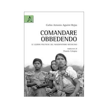 Comandare Obbedendo. Le Lezioni Politiche Del Neozapatismo Messicano - Aguirre Rojas Carlos A. - Aracne - 9788854839816