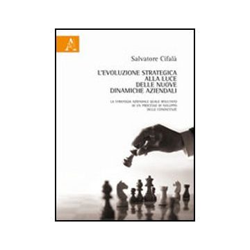 L' Evoluzione Strategica Alla Luce Delle Nuove Dinamiche Aziendali. La Strategia  Aziendale Quale Risultato Di Un Processo Di Sviluppo Delle Conoscenze  - Cifala' Salvatore - Aracne - 9788854845015