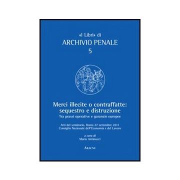 Merci Illecite E Contraffatte. Sequestro E Distruzione. Tra Prassi Operative E  Garanzie Europee - Antinucci M.  - Aracne - 9788854845145
