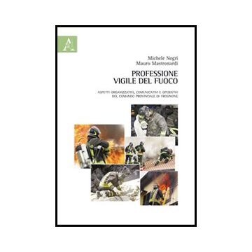 Professione Vigile Del Fuoco. Aspetti Organizzativi, Comunicativi E Operativi  Del Comando Provinciale Di Frosinone - Mastronardi Mauro; Negri Michele - Aracne - 9788854846050