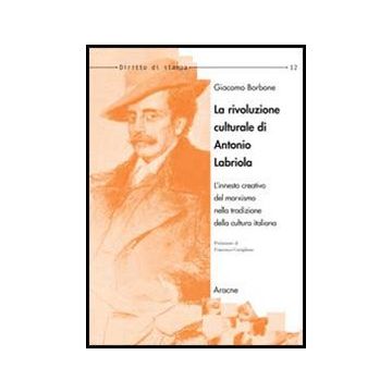 La Rivoluzione Culturale Di Antonio Labriola. L'innesto Creativo Del Marxismo Nella Tradizione Della Cultura Italiana  - Borbone Giacomo - Aracne - 9788854846241