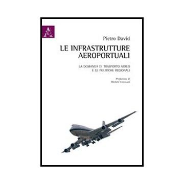 Le Infrastrutture Aeroportuali. La Domanda Di Trasporto Aereo E Le Politiche  Regionali  - David Pietro - Aracne - 9788854846401