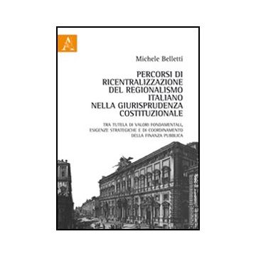 Percorsi Di Ricentralizzazione Del Regionalismo Italiano Nella Giurisprudenza  Costituzionale. Tra Tutela Di Valori Fondamentali, Esigenze Strategiche... - Belletti Michele - Aracne - 9788854846555