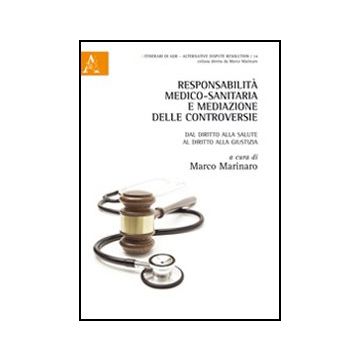 Responsabilita' Medico-sanitaria E Mediazione Delle Controversie. Dal Diritto  Alla Salute Al Diritto Alla Giustizia - Marinaro M.  - Aracne - 9788854846982