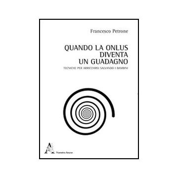 Quando La Onlus Diventa Un Guadagno. Tecniche Per Arricchirsi Salvando I Bambini - Petrone Francesco - Aracne - 9788854847729