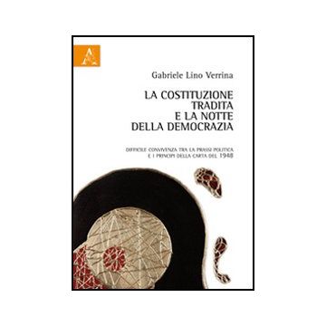La Costituzione Tradita E La Notte Della Democrazia. Difficile Convivenza Tra La  Prassi Politica E I Principi Della Carta Del 1948  - Verrina Gabriele L. - Aracne - 9788854847934