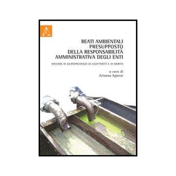 Reati Ambientali Presupposto Della Responsabilita' Amministrativa Degli Enti.  Massime Di Giurisprudenza Di Leggittimita' E Di Merito - Agnese Arianna - Aracne - 9788854848290