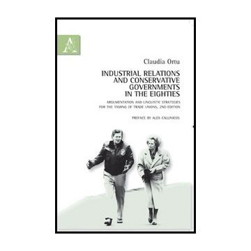 Industrial Relations And Conservative Governments In The Eighties. Argumentation And Liguistic Strategies For The Taming Of Trade Unions - Ortu Claudia - Aracne - 9788854848542