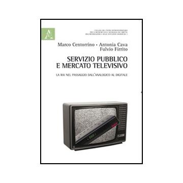 Servizio Pubblico E Mercato Televisivo. La Rai Nel Passaggio Dall'analogico Al  Digitale - Cava Antonia; Centorrino Marco; Firrito Fulvio - Aracne - 9788854848696