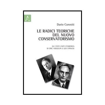 Le Radici Teoriche Del Nuovo Conservatorismo. Gli Stati Uniti D'america Di Eric  Voegelin E Leo Strauss  - Caroniti Dario - Aracne - 9788854848962