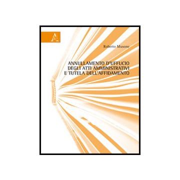 Annullamento D'ufficio Degli Atti Amministrativi E Tutela Dell'affidamento - Musone Roberto - Aracne - 9788854849075