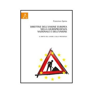 Direttive Dell'unione Europea Nella Giurisprudenza Nazionale E Dell'unione. Il  Diritto Del Lavoro E Della Previdenza - Spena Francesca - Aracne - 9788854849082