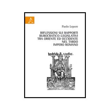 Riflessioni Sui Rapporti Burocratico-legislativi Tra Oriente Ed Occidentale Nel  Tardo Impero Romano - Lepore Paolo - Aracne - 9788854849556