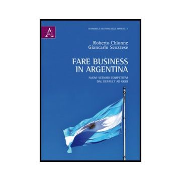 Fare Business In Argentina. Nuovi Scenari Competitivi Dal Default Ad Oggi - Chionne Roberto; Scozzese Giancarlo - Aracne - 9788854849822