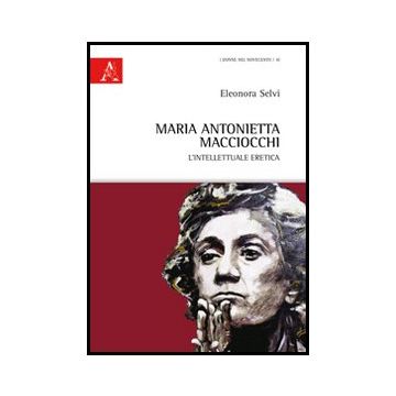 Maria Antonietta Macciocchi. L'intellettuale Eretica - Selvi Eleonora - Aracne - 9788854849907