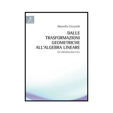 Dalle Trasformazioni Geometriche All'algebra Lineare. Un Percorso Didattico - Ciccarelli Marcello - Aracne - 9788854850903