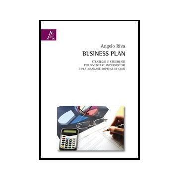 Business Plan. Strategie E Strumenti Per Diventare Imprenditori E Per Risanare  Imprese In Crisi - Riva Angelo - Aracne - 9788854851061