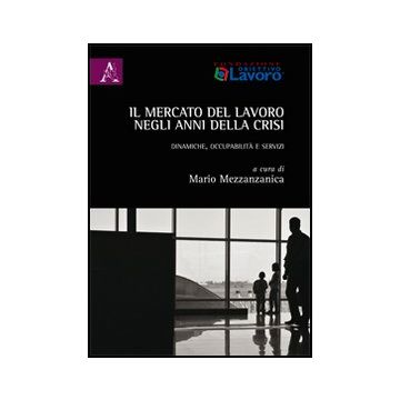 Mercato Del Lavoro Negli Anni Della Crisi. Dinamiche, Occupabilita' E Servizi (i (il) - Mezzanzanica M.  - Aracne - 9788854851597