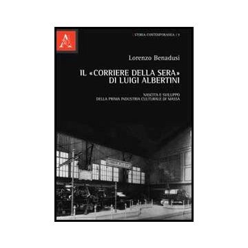 Il «corriere Della Sera» Di Luigi Albertini. Nascita E Sviluppo Della Prima  Industria Culturale Di Massa  - Benadusi Lorenzo - Aracne - 9788854851603