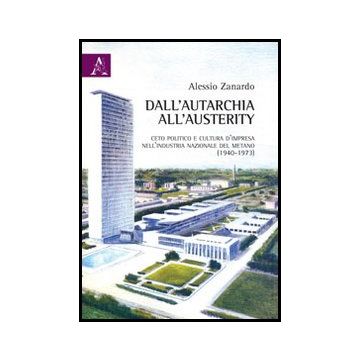 Dall'autarchia All'austerity. Ceto Politico E Cultura D'impresa Nell'industria  Nazionale Del Metano (1940-1973) - Zanardo Alessio - Aracne - 9788854851689