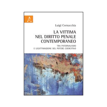 La Vittima Nel Diritto Penale Contemporaneo Tra Paternalismo E Legittimazione Del  Potere Coercitivo  - Cornacchia Luigi - Aracne - 9788854851764