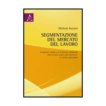 Segmentazione Del Mercato Del Lavoro. Rassegna Teorica Ed Evidenze Empiriche Per L'italia Dagli Anni Settanta Al Nuovo Millennio - Battisti Michele - Aracne - 9788854851788