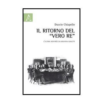 Il Ritorno Del «vero Re». L'ultima Rentre'e Di Giovanni Giolitti  - Chiapello Duccio - Aracne - 9788854852174