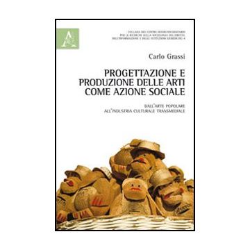 Progettazione E Produzione Delle Arti Come Azione Sociale. Dall'arte Popolare  All'industria Culturale Transmediale - Grassi Carlo - Aracne - 9788854852488