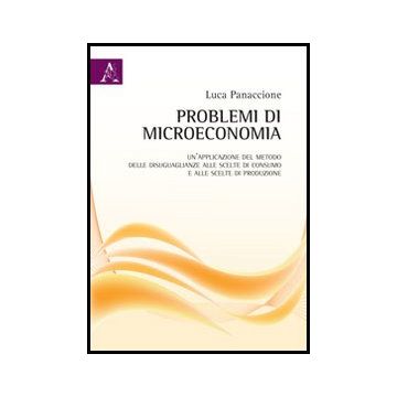 Problemi Di Microeconomia. Un'applicazione Del Metodo Delle Disuguaglianze Alle  Scelte Di Consumo E Alle Scelte Di Produzione - Panaccione Luca - Aracne - 9788854852884