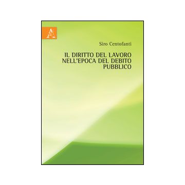 Il Diritto Del Lavoro Nell'epoca Del Debito Pubblico  - Centofanti Siro - Aracne - 9788854853102