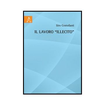 Il Lavoro «illecito»  - Centofanti Siro - Aracne - 9788854853126