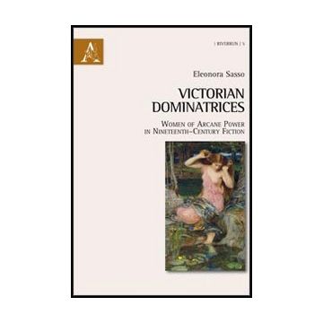 Victorian Dominatrices. Women Of Arcane Power In Nineteenth-century Fiction - Sasso Eleonora - Aracne - 9788854853355