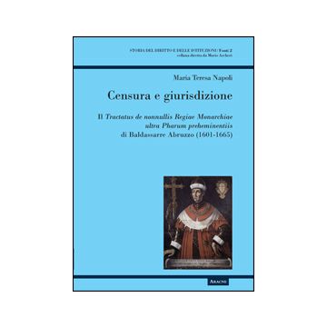 Censura E Giurisdizione. Il Tractatus De Nonnullis Regiae Monarchiae Ultra Pharu Preheminentiis Di Baldassarre Abruzzo (1601-1665) - Napoli M. Teresa - Aracne - 9788854854376